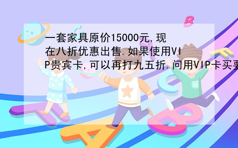 一套家具原价15000元,现在八折优惠出售.如果使用VIP贵宾卡,可以再打九五折.问用VIP卡买要多少钱?