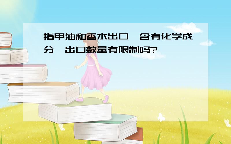 指甲油和香水出口,含有化学成分,出口数量有限制吗?