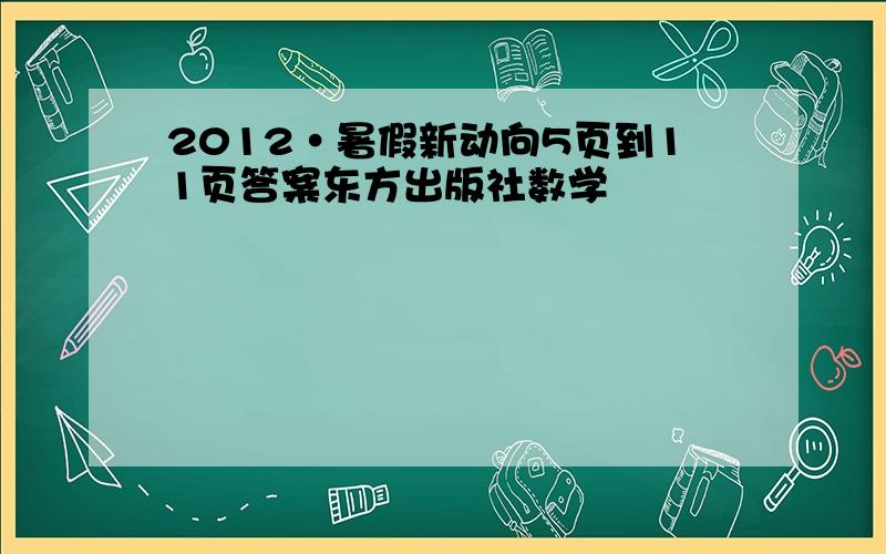 2012·暑假新动向5页到11页答案东方出版社数学