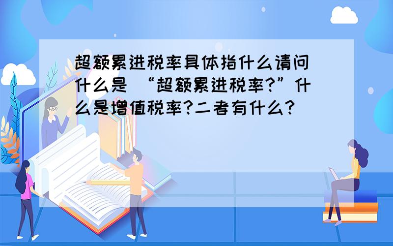 超额累进税率具体指什么请问 什么是 “超额累进税率?”什么是增值税率?二者有什么?