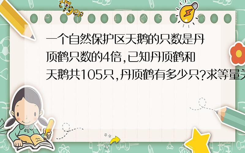 一个自然保护区天鹅的只数是丹顶鹤只数的4倍,已知丹顶鹤和天鹅共105只,丹顶鹤有多少只?求等量关系式