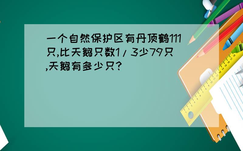 一个自然保护区有丹顶鹤111只,比天鹅只数1/3少79只,天鹅有多少只?