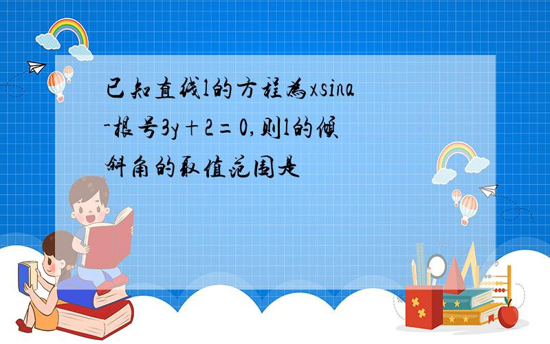 已知直线l的方程为xsina-根号3y+2=0,则l的倾斜角的取值范围是