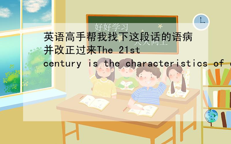 英语高手帮我找下这段话的语病并改正过来The 21st century is the characteristics of digital and network and information, it is a database technology as the core of the information age. But with the development of information technolog