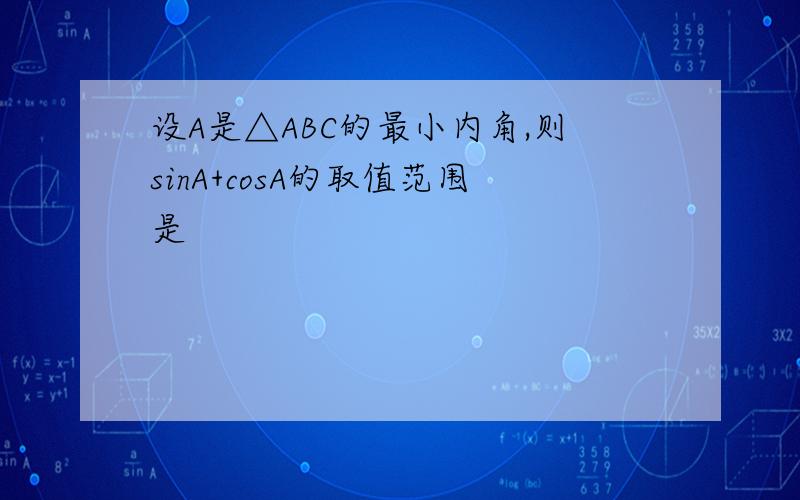 设A是△ABC的最小内角,则sinA+cosA的取值范围是