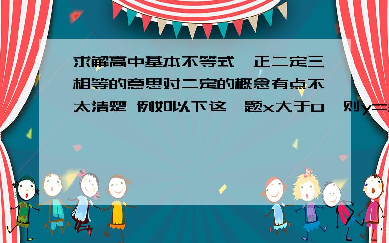 求解高中基本不等式一正二定三相等的意思对二定的概念有点不太清楚 例如以下这一题x大于0,则y=3x+1/x的最大值 3x+1/x为什么可以用基本不等式啊 这不是未知数吗!