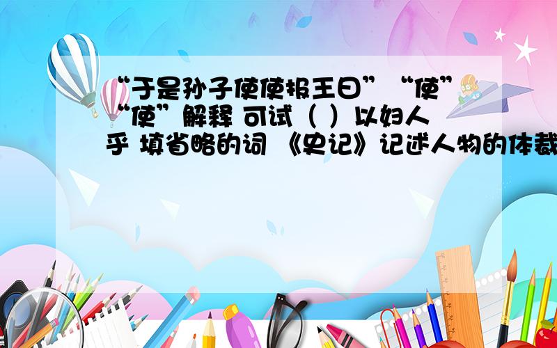 “于是孙子使使报王曰”“使”“使”解释 可试（ ）以妇人乎 填省略的词 《史记》记述人物的体裁有—、—　孙子武者,齐人也.以兵法见于吴王阖庐.阖庐曰：“子之十三篇,吾尽观之矣,可