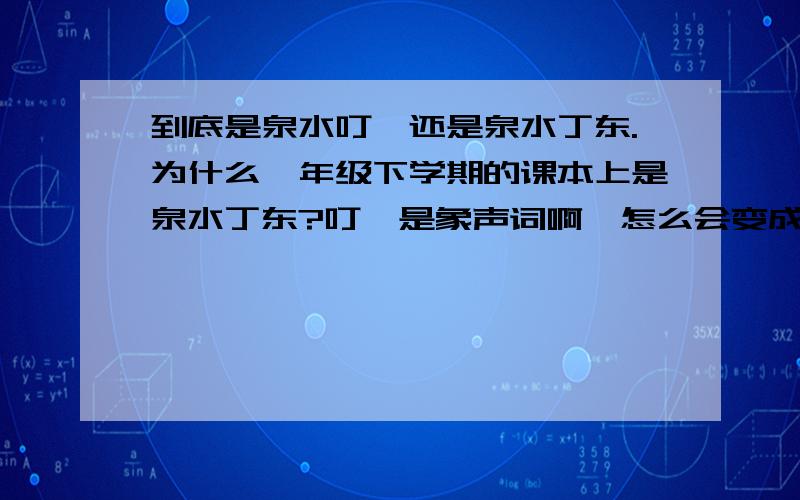 到底是泉水叮咚还是泉水丁东.为什么一年级下学期的课本上是泉水丁东?叮咚是象声词啊,怎么会变成丁东?