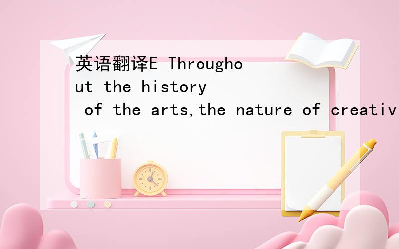 英语翻译E Throughout the history of the arts,the nature of creativity has remained constant to artists.No matter what objects they select,artists are to bring forth new forces and forms that cause change-to find poetry where no one has ever seen