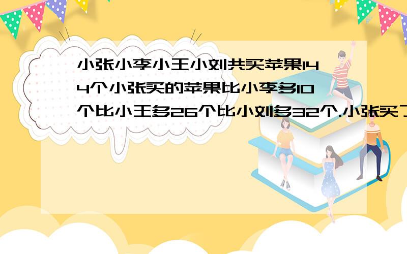 小张小李小王小刘共买苹果144个小张买的苹果比小李多10个比小王多26个比小刘多32个.小张买了多少个苹果?