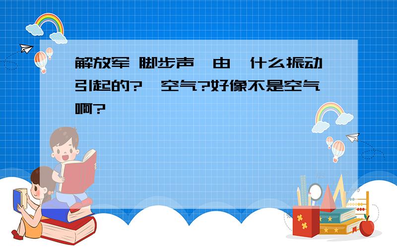 解放军 脚步声　由　什么振动引起的?　空气?好像不是空气啊?