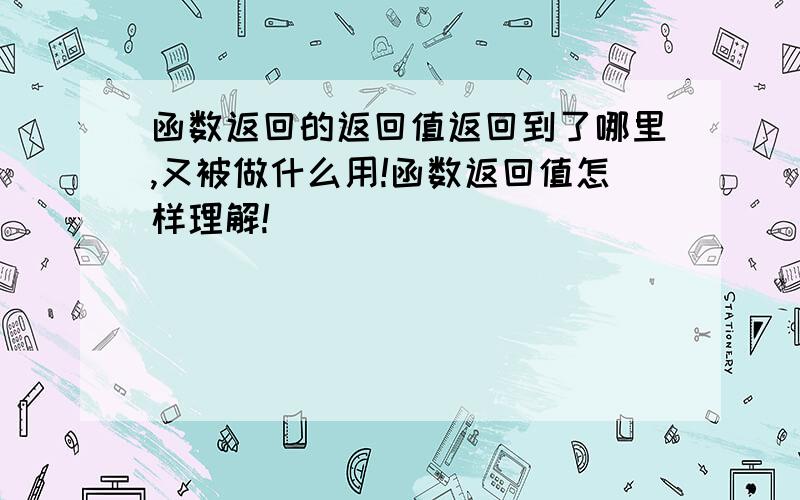 函数返回的返回值返回到了哪里,又被做什么用!函数返回值怎样理解!