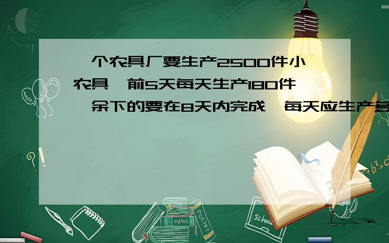 一个农具厂要生产2500件小农具,前5天每天生产180件,余下的要在8天内完成,每天应生产多少件农具?