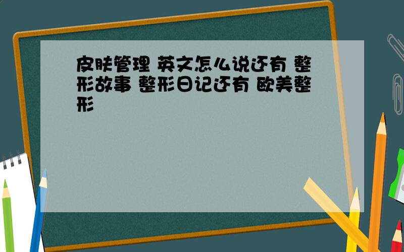 皮肤管理 英文怎么说还有 整形故事 整形日记还有 欧美整形