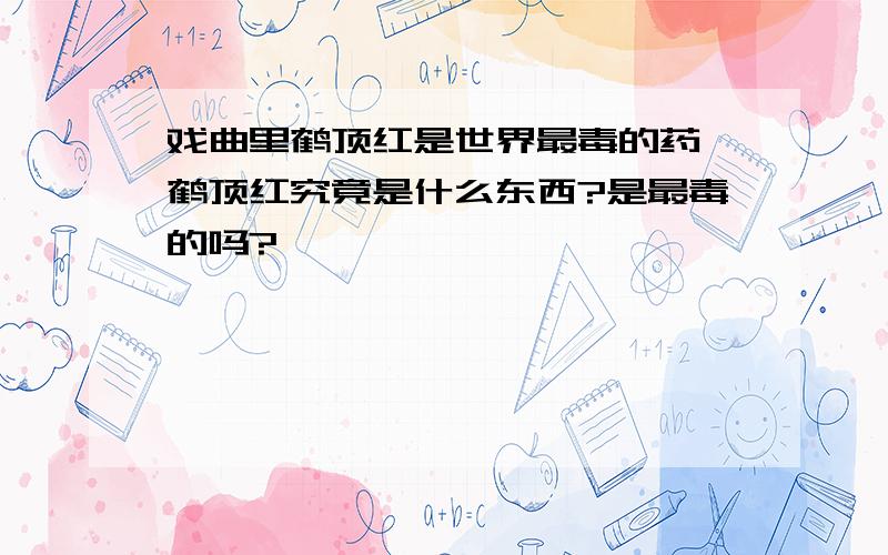 戏曲里鹤顶红是世界最毒的药,鹤顶红究竟是什么东西?是最毒的吗?