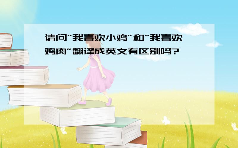 请问“我喜欢小鸡”和“我喜欢鸡肉”翻译成英文有区别吗?