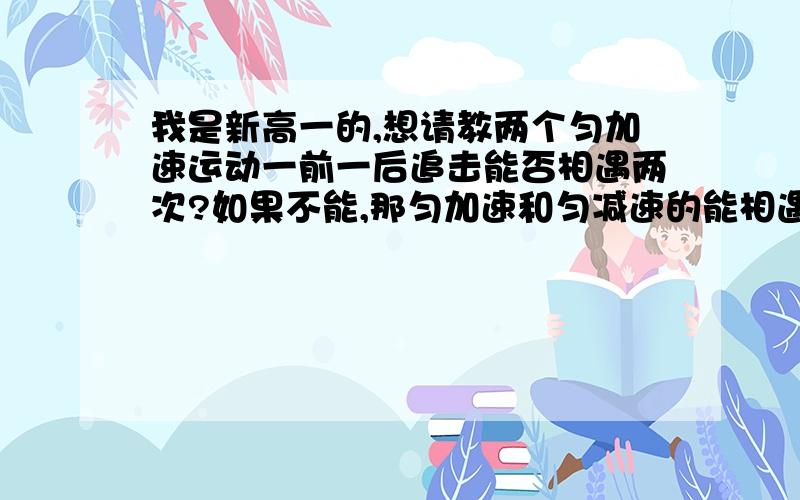 我是新高一的,想请教两个匀加速运动一前一后追击能否相遇两次?如果不能,那匀加速和匀减速的能相遇两次吗?