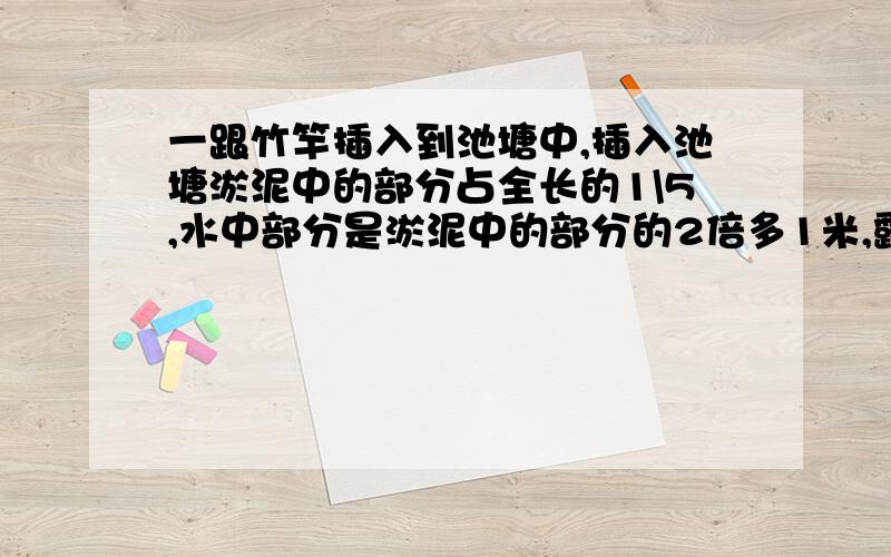 一跟竹竿插入到池塘中,插入池塘淤泥中的部分占全长的1\5,水中部分是淤泥中的部分的2倍多1米,露出水面的竹竿长1米,设竹竿的长度为x米