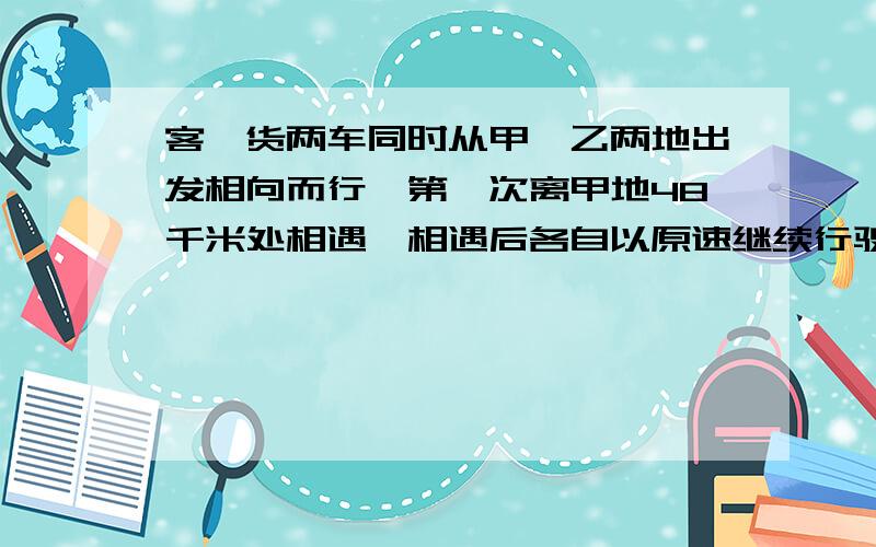 客、货两车同时从甲、乙两地出发相向而行,第一次离甲地48千米处相遇,相遇后各自以原速继续行驶,各自到达对方出发点后立即返回,又在距甲地72千米处再次相遇.甲、乙两地相距多少千米?