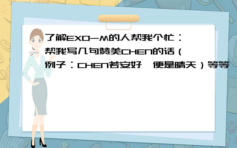 了解EXO-M的人帮我个忙：帮我写几句赞美CHEN的话（例子：CHEN若安好,便是晴天）等等,