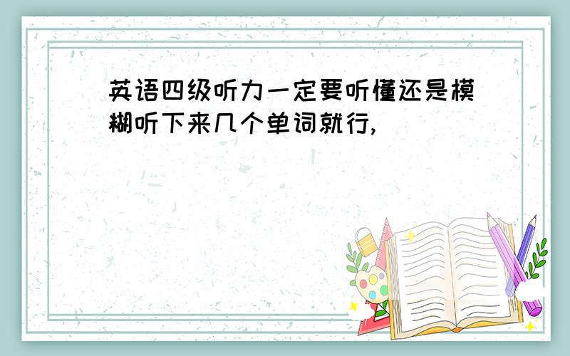 英语四级听力一定要听懂还是模糊听下来几个单词就行,