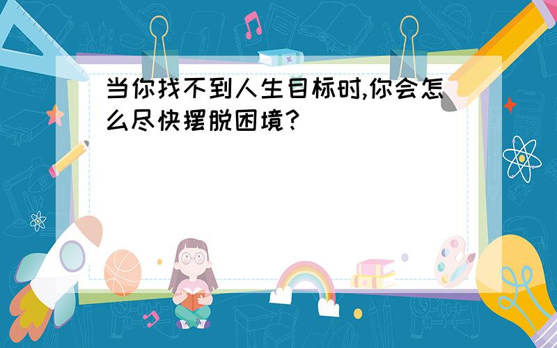 当你找不到人生目标时,你会怎么尽快摆脱困境?