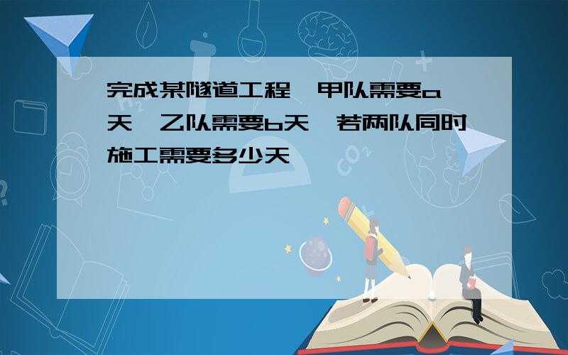 完成某隧道工程,甲队需要a 天,乙队需要b天,若两队同时施工需要多少天