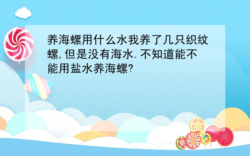 养海螺用什么水我养了几只织纹螺,但是没有海水.不知道能不能用盐水养海螺?