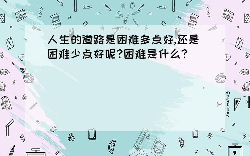 人生的道路是困难多点好,还是困难少点好呢?困难是什么?