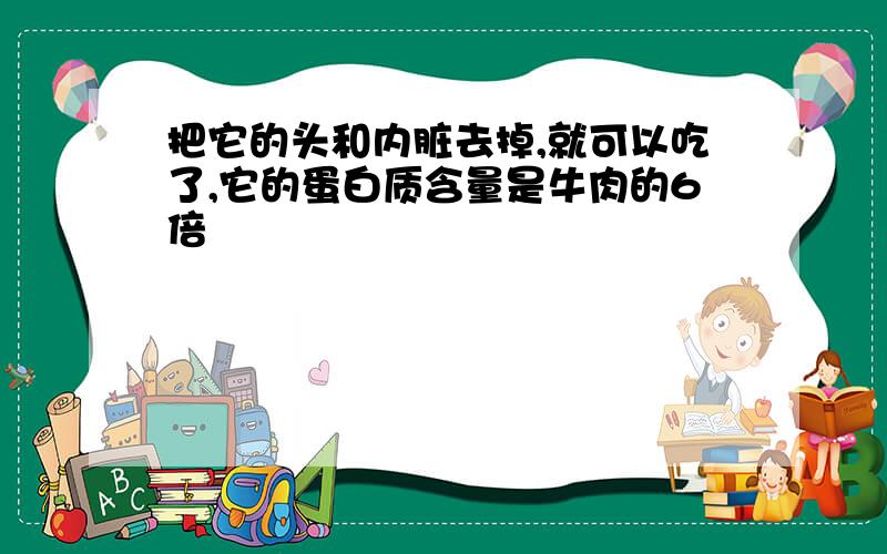 把它的头和内脏去掉,就可以吃了,它的蛋白质含量是牛肉的6倍