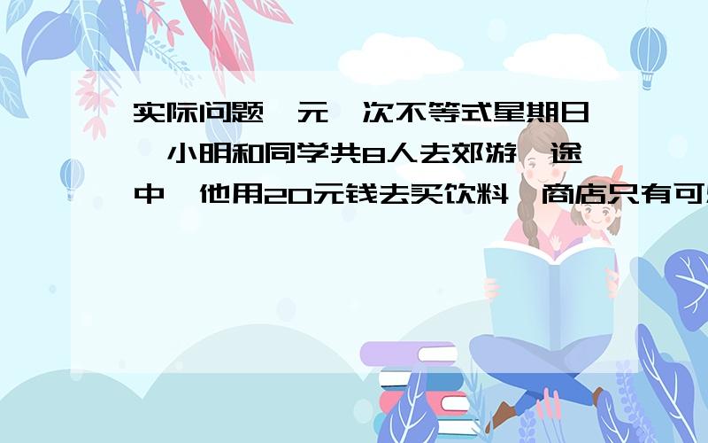 实际问题一元一次不等式星期日,小明和同学共8人去郊游,途中,他用20元钱去买饮料,商店只有可乐和奶茶,已知可乐2元一杯,奶茶3元一杯,如果用20元刚好买完,（1）有几中购买方式?每种方式购