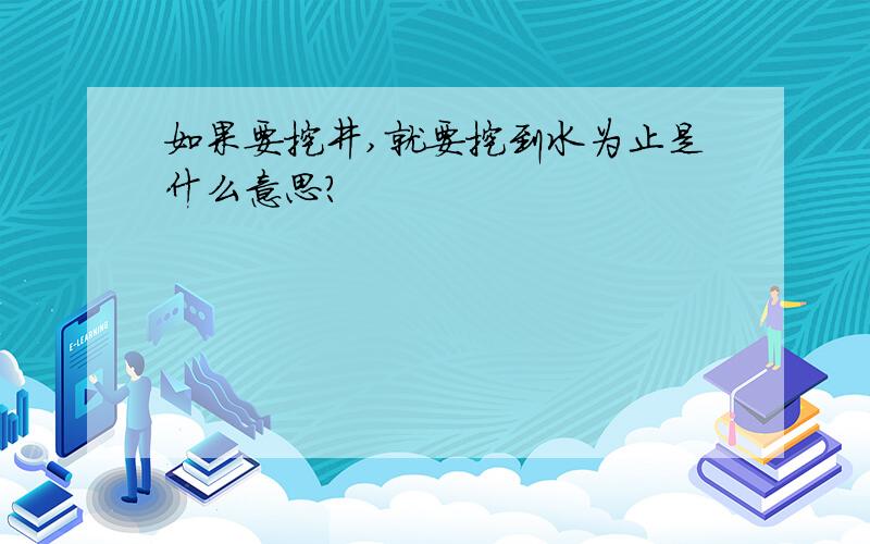 如果要挖井,就要挖到水为止是什么意思?