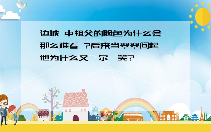 边城 中祖父的脸色为什么会 那么难看 ?后来当翠翠问起,他为什么又莞尔一笑?