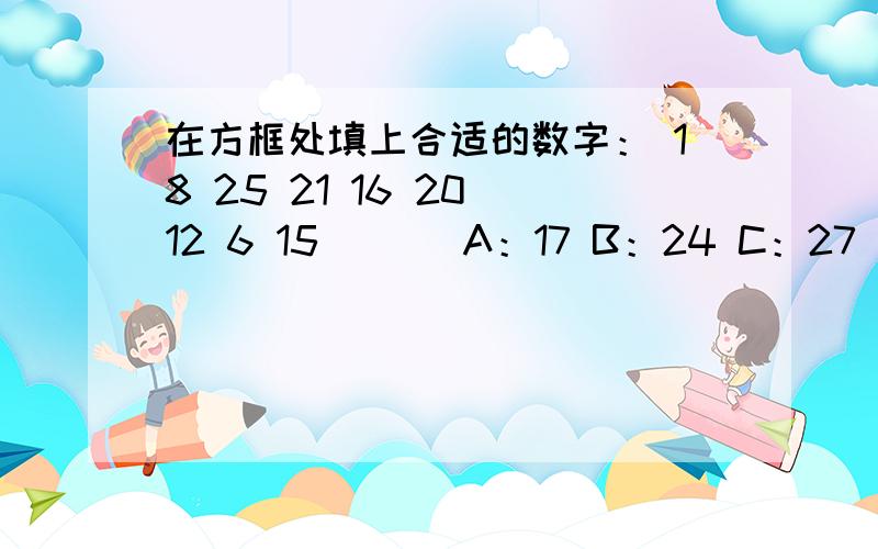 在方框处填上合适的数字： 18 25 21 16 20 12 6 15 （ ） A：17 B：24 C：27 D：29