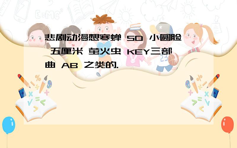 悲剧动漫想寒蝉 SD 小圆脸 五厘米 萤火虫 KEY三部曲 AB 之类的.