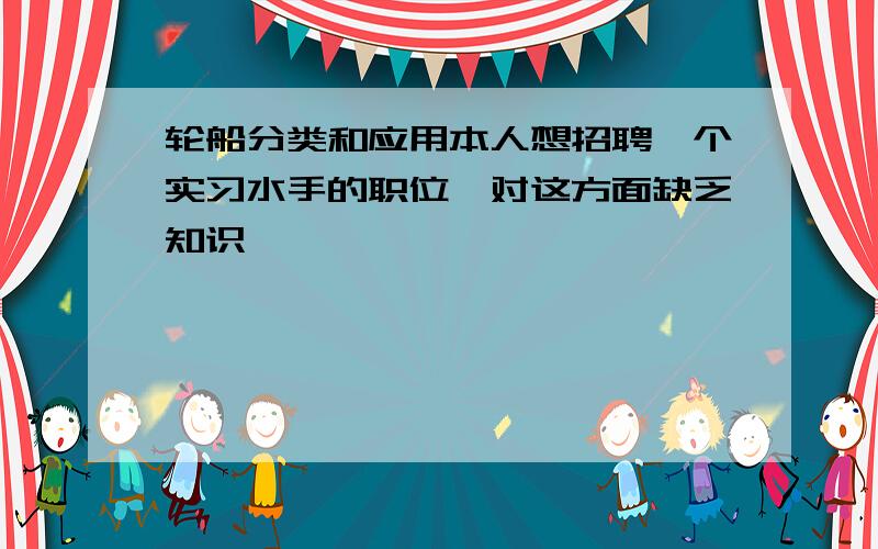 轮船分类和应用本人想招聘一个实习水手的职位,对这方面缺乏知识,