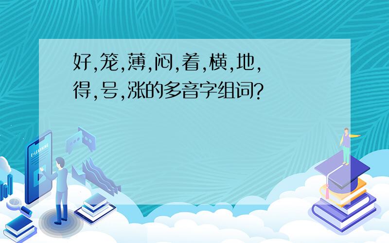 好,笼,薄,闷,着,横,地,得,号,涨的多音字组词?