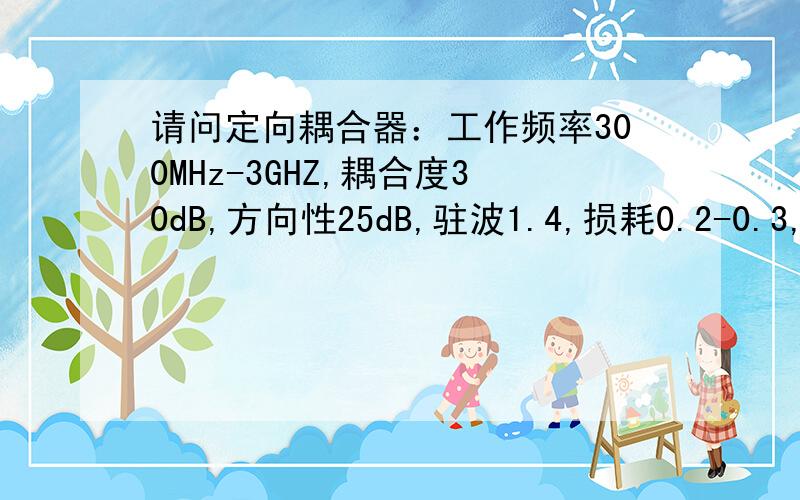 请问定向耦合器：工作频率300MHz-3GHZ,耦合度30dB,方向性25dB,驻波1.4,损耗0.2-0.3,带内波动±1dB,平均功率50W.推荐型号.