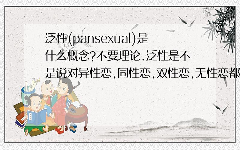 泛性(pansexual)是什么概念?不要理论.泛性是不是说对异性恋,同性恋,双性恋,无性恋都持开放态度?