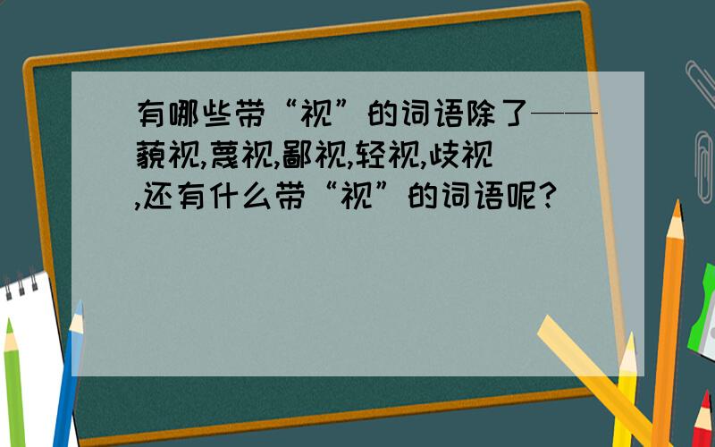 有哪些带“视”的词语除了——藐视,蔑视,鄙视,轻视,歧视,还有什么带“视”的词语呢?