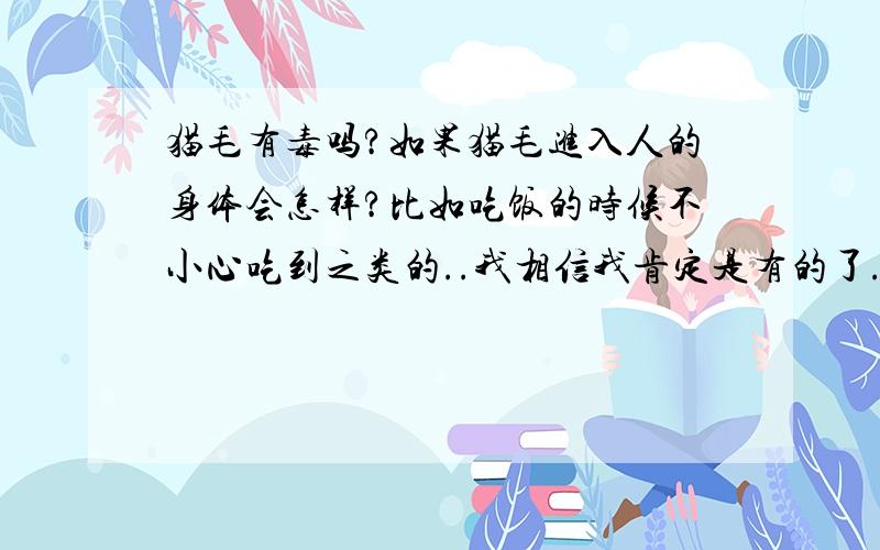 猫毛有毒吗?如果猫毛进入人的身体会怎样?比如吃饭的时候不小心吃到之类的..我相信我肯定是有的了...因为我家的猫猫最爱掉毛.真是烦..有没有什么办法,不要让它老掉毛啊?如果以后想要有