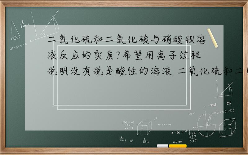 二氧化硫和二氧化碳与硝酸钡溶液反应的实质?希望用离子过程说明没有说是酸性的溶液 二氧化硫和二氧化碳是先和水作用呢？还是？