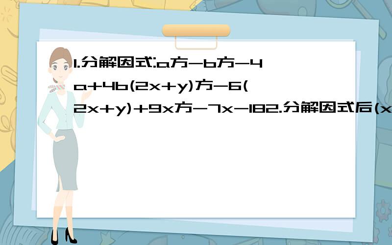 1.分解因式:a方-b方-4a+4b(2x+y)方-6(2x+y)+9x方-7x-182.分解因式后(x方+5x+3)(x方+5x-23)+k=(x方+5x-10)方,求k的值3.若/a-2/+b方-2b+1=0,则a=( ),b=( )