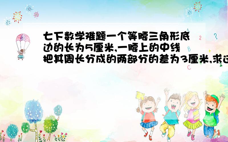 七下数学难题一个等腰三角形底边的长为5厘米,一腰上的中线把其周长分成的两部分的差为3厘米,求这个三角形的腰长.