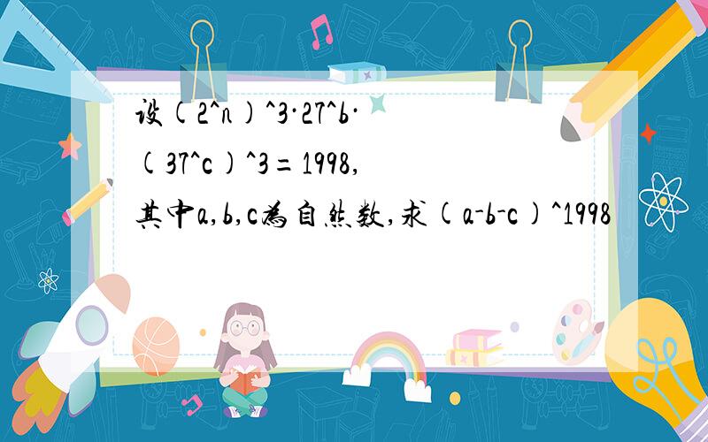 设(2^n)^3·27^b·(37^c)^3=1998,其中a,b,c为自然数,求(a-b-c)^1998