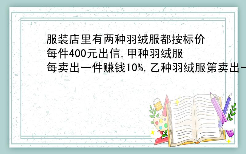 服装店里有两种羽绒服都按标价每件400元出信,甲种羽绒服每卖出一件赚钱10%,乙种羽绒服第卖出一件赔钱10%