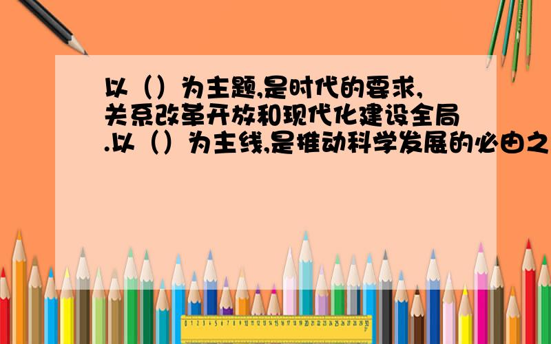 以（）为主题,是时代的要求,关系改革开放和现代化建设全局.以（）为主线,是推动科学发展的必由之路,符合我国基本国情和发展阶段性新特征.原题是这个.