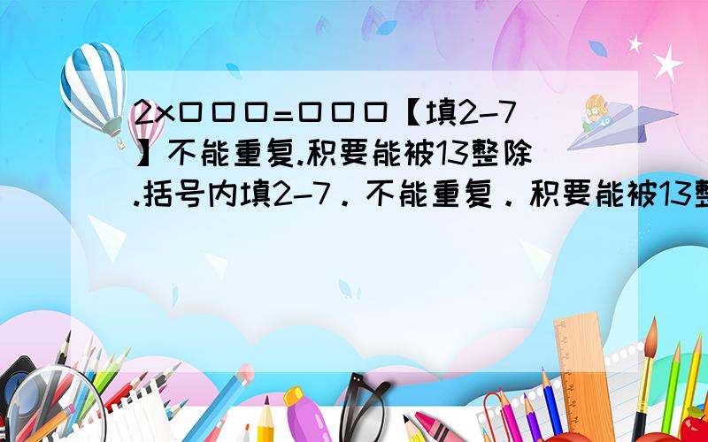 2x口口口=口口口【填2-7】不能重复.积要能被13整除.括号内填2-7。不能重复。积要能被13整除。