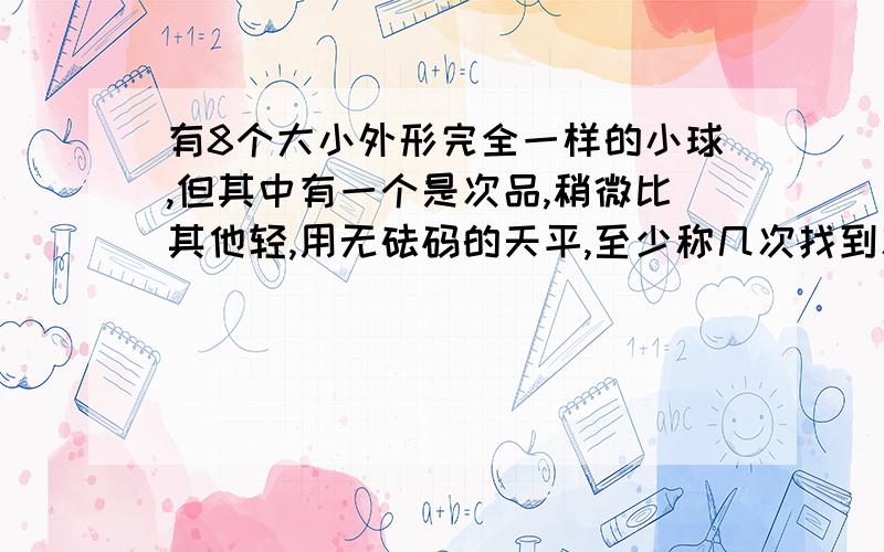 有8个大小外形完全一样的小球,但其中有一个是次品,稍微比其他轻,用无砝码的天平,至少称几次找到次品小球?