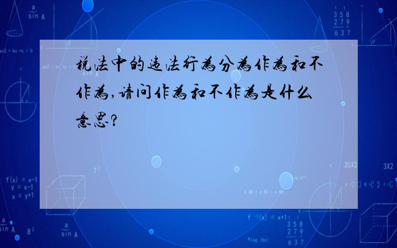 税法中的违法行为分为作为和不作为,请问作为和不作为是什么意思?